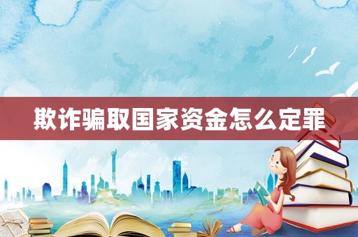 欺詐騙取國(guó)家資金怎么定罪