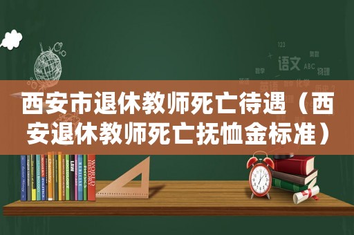 西安市退休教師死亡待遇（西安退休教師死亡撫恤金標(biāo)準(zhǔn)）