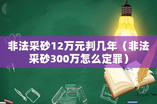 非法采砂12萬(wàn)元判幾年（非法采砂300萬(wàn)怎么定罪）