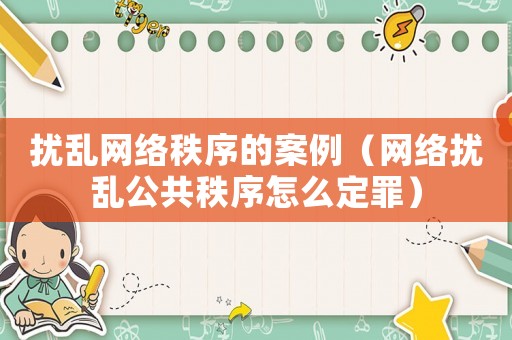擾亂網(wǎng)絡(luò)秩序的案例（網(wǎng)絡(luò)擾亂公共秩序怎么定罪）