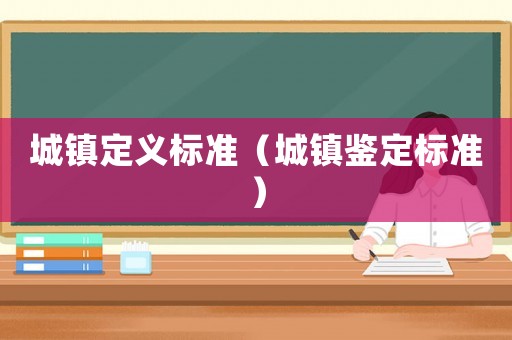 城鎮(zhèn)定義標(biāo)準(zhǔn)（城鎮(zhèn)鑒定標(biāo)準(zhǔn)）