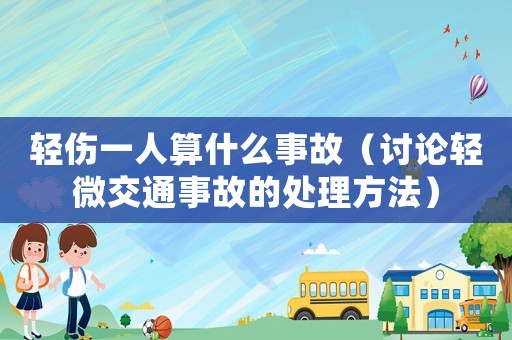輕傷一人算什么事故（討論輕微交通事故的處理方法）