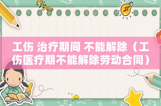 工傷 治療期間 不能解除（工傷醫(yī)療期不能解除勞動合同）