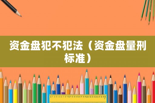 資金盤犯不犯法（資金盤量刑標(biāo)準(zhǔn)）