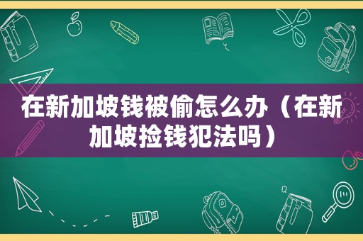 在新加坡錢被偷怎么辦（在新加坡?lián)戾X犯法嗎）