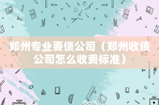 鄭州專業(yè)要債公司（鄭州收債公司怎么收費(fèi)標(biāo)準(zhǔn)）