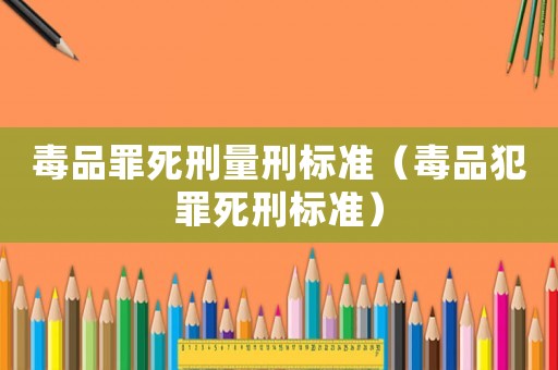 毒品罪死刑量刑標(biāo)準(zhǔn)（毒品犯罪死刑標(biāo)準(zhǔn)）