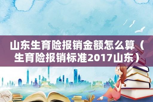 山東生育險報銷金額怎么算（生育險報銷標準2017山東）