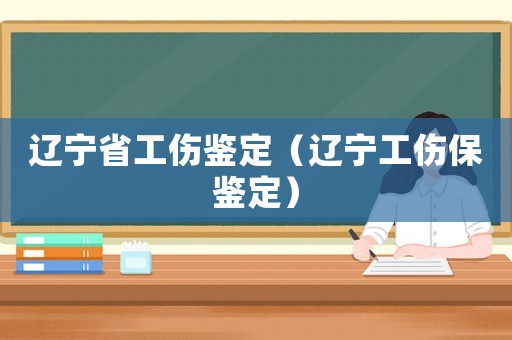 遼寧省工傷鑒定（遼寧工傷保鑒定）