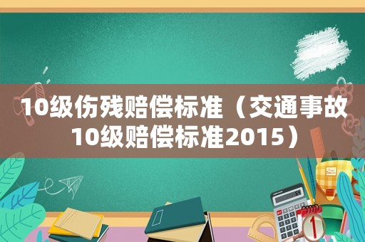 10級(jí)傷殘賠償標(biāo)準(zhǔn)（交通事故10級(jí)賠償標(biāo)準(zhǔn)2015）
