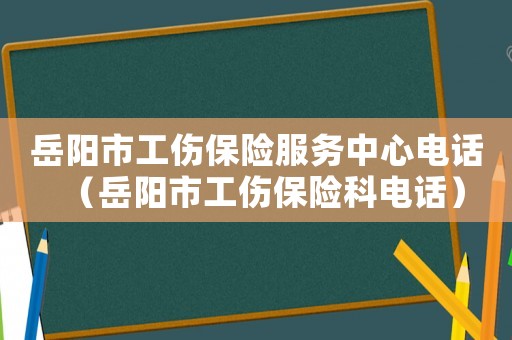 岳陽市工傷保險(xiǎn)服務(wù)中心電話（岳陽市工傷保險(xiǎn)科電話）
