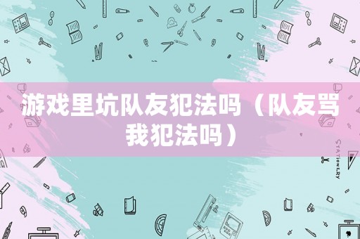 游戲里坑隊(duì)友犯法嗎（隊(duì)友罵我犯法嗎）