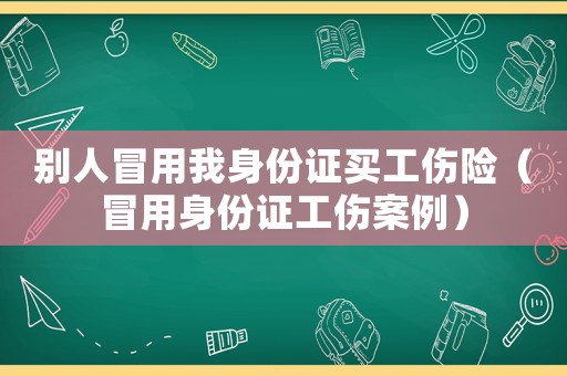 別人冒用我身份證買工傷險(xiǎn)（冒用身份證工傷案例）