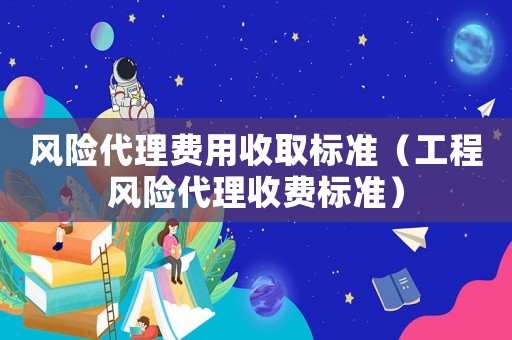 風險代理費用收取標準（工程風險代理收費標準）