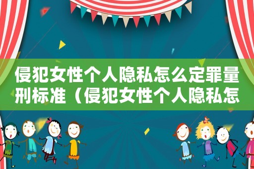侵犯女性個人隱私怎么定罪量刑標準（侵犯女性個人隱私怎么定罪）