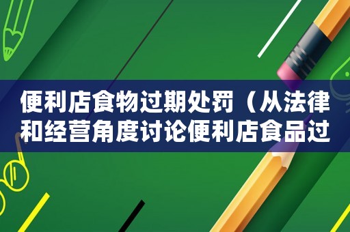 便利店食物過期處罰（從法律和經(jīng)營(yíng)角度討論便利店食品過期問題）