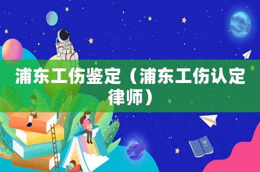 浦東工傷鑒定（浦東工傷認(rèn)定律師）