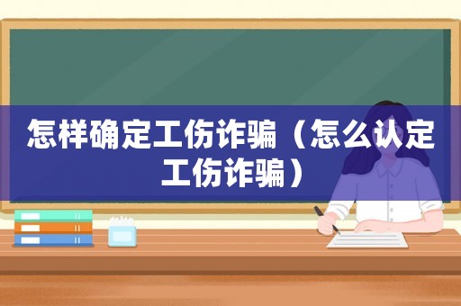 怎樣確定工傷詐騙（怎么認(rèn)定工傷詐騙）
