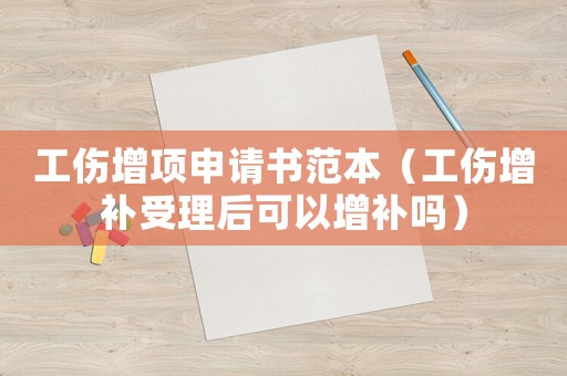 工傷增項(xiàng)申請(qǐng)書范本（工傷增補(bǔ)受理后可以增補(bǔ)嗎）