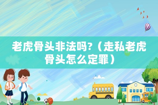 老虎骨頭非法嗎?（走私老虎骨頭怎么定罪）