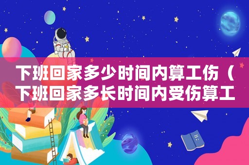 下班回家多少時間內算工傷（下班回家多長時間內受傷算工傷）