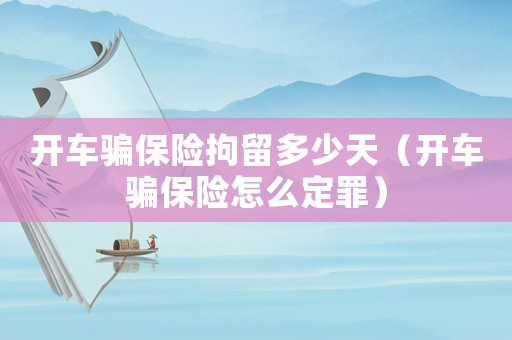 開車騙保險(xiǎn)拘留多少天（開車騙保險(xiǎn)怎么定罪）