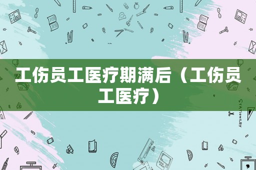 工傷員工醫(yī)療期滿后（工傷員工醫(yī)療）