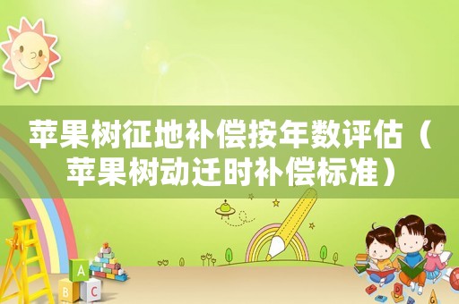 蘋果樹征地補償按年數(shù)評估（蘋果樹動遷時補償標準）