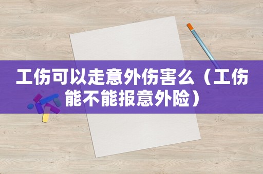 工傷可以走意外傷害么（工傷能不能報(bào)意外險(xiǎn)）