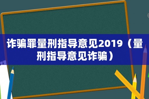 詐騙罪量刑指導(dǎo)意見(jiàn)2019（量刑指導(dǎo)意見(jiàn)詐騙）