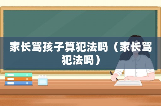 家長罵孩子算犯法嗎（家長罵犯法嗎）