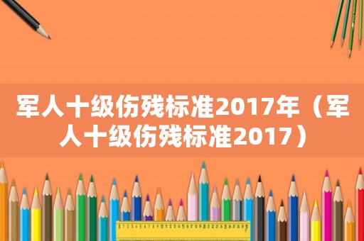 軍人十級傷殘標(biāo)準(zhǔn)2017年（軍人十級傷殘標(biāo)準(zhǔn)2017）
