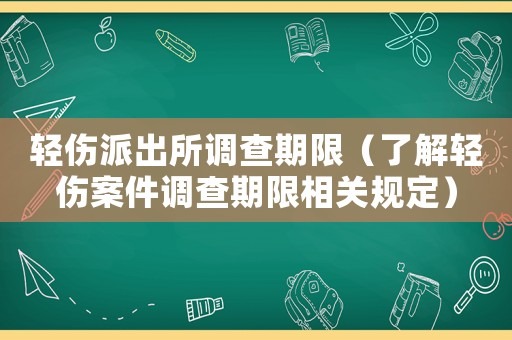 輕傷派出所調(diào)查期限（了解輕傷案件調(diào)查期限相關(guān)規(guī)定）