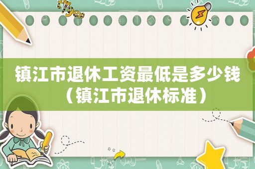 鎮(zhèn)江市退休工資最低是多少錢(qián)（鎮(zhèn)江市退休標(biāo)準(zhǔn)）