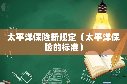 太平洋保險(xiǎn)新規(guī)定（太平洋保險(xiǎn)的標(biāo)準(zhǔn)）
