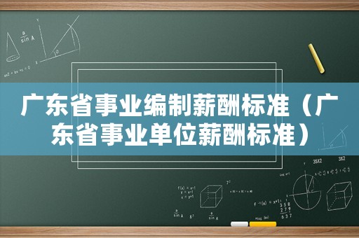 廣東省事業(yè)編制薪酬標(biāo)準(zhǔn)（廣東省事業(yè)單位薪酬標(biāo)準(zhǔn)）