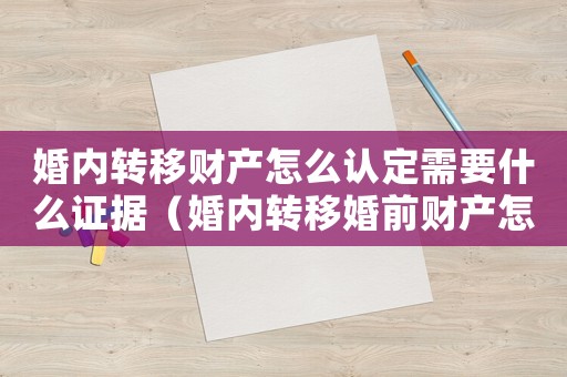 婚內(nèi)轉(zhuǎn)移財(cái)產(chǎn)怎么認(rèn)定需要什么證據(jù)（婚內(nèi)轉(zhuǎn)移婚前財(cái)產(chǎn)怎么定罪）