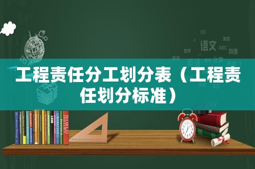 工程責(zé)任分工劃分表（工程責(zé)任劃分標(biāo)準(zhǔn)）