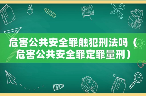 危害公共安全罪觸犯刑法嗎（危害公共安全罪定罪量刑）
