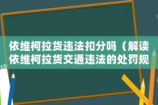 依維柯拉貨違法扣分嗎（解讀依維柯拉貨交通違法的處罰規(guī)定）
