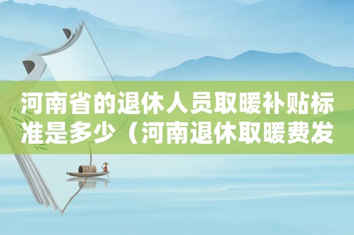 河南省的退休人員取暖補(bǔ)貼標(biāo)準(zhǔn)是多少（河南退休取暖費(fèi)發(fā)放標(biāo)準(zhǔn)）