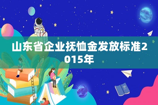 山東省企業(yè)撫恤金發(fā)放標準2015年