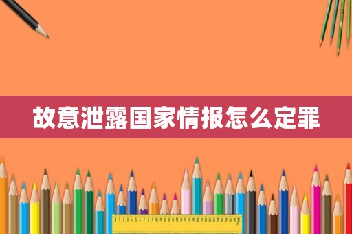 故意泄露國家情報怎么定罪