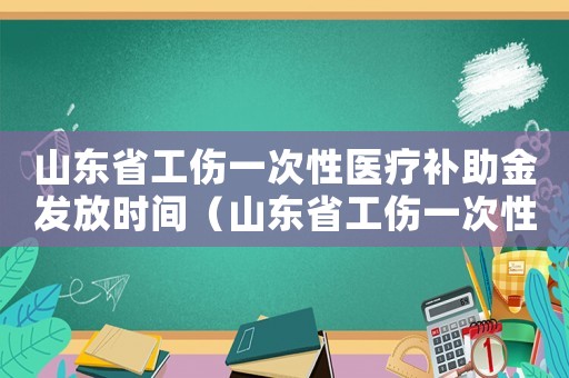 山東省工傷一次性醫(yī)療補(bǔ)助金發(fā)放時(shí)間（山東省工傷一次性醫(yī)療補(bǔ)助金）