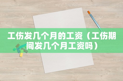 工傷發(fā)幾個月的工資（工傷期間發(fā)幾個月工資嗎）