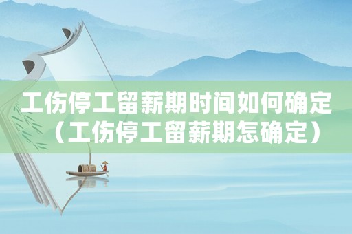 工傷停工留薪期時間如何確定（工傷停工留薪期怎確定）