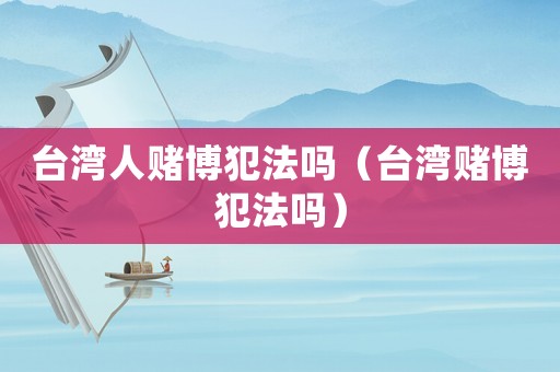臺(tái)灣人賭博犯法嗎（臺(tái)灣賭博犯法嗎）