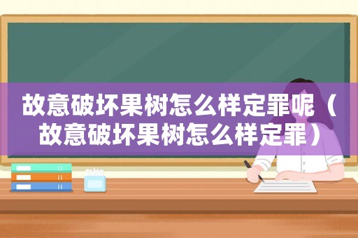 故意破壞果樹怎么樣定罪呢（故意破壞果樹怎么樣定罪）
