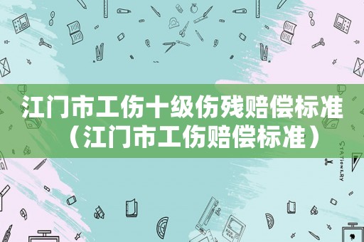 江門(mén)市工傷十級(jí)傷殘賠償標(biāo)準(zhǔn)（江門(mén)市工傷賠償標(biāo)準(zhǔn)）
