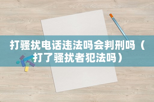 打騷擾電話違法嗎會(huì)判刑嗎（打了騷擾者犯法嗎）